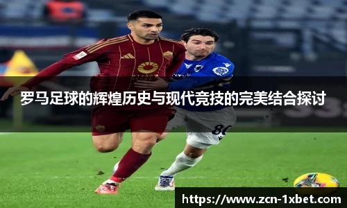 罗马足球的辉煌历史与现代竞技的完美结合探讨