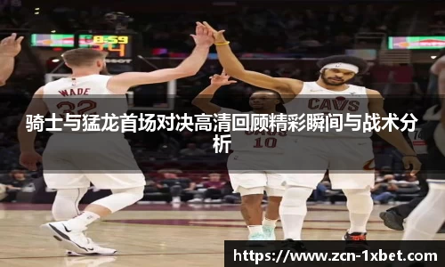 骑士与猛龙首场对决高清回顾精彩瞬间与战术分析